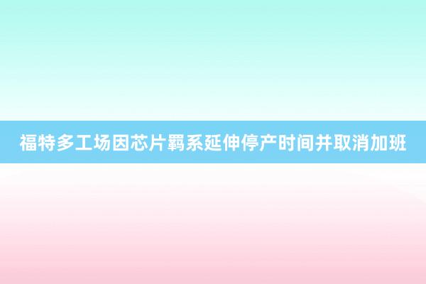 福特多工场因芯片羁系延伸停产时间并取消加班