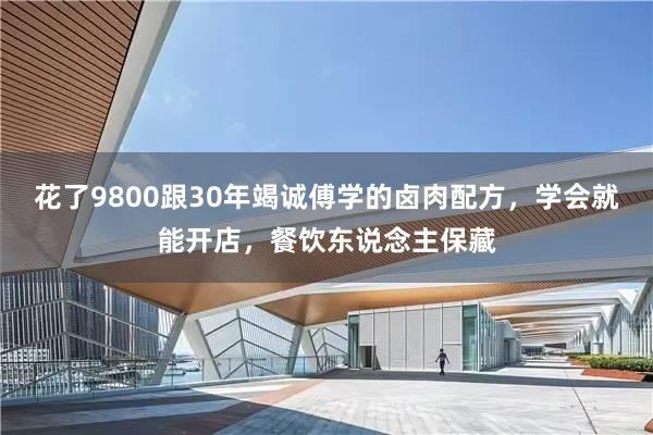 花了9800跟30年竭诚傅学的卤肉配方，学会就能开店，餐饮东说念主保藏