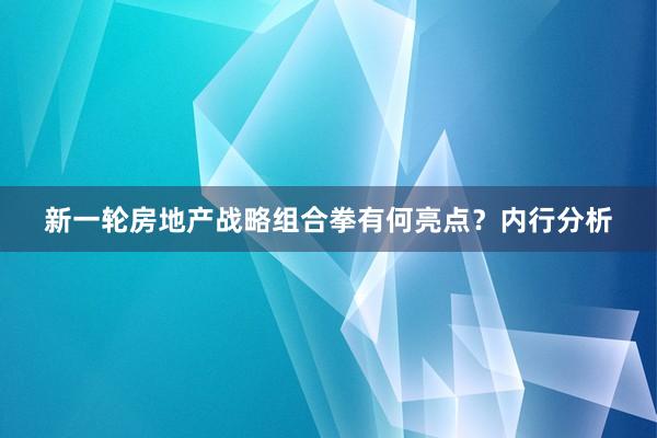 新一轮房地产战略组合拳有何亮点？内行分析