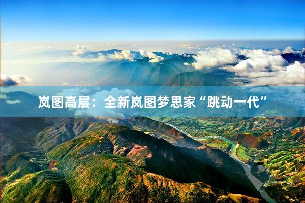 岚图高层：全新岚图梦思家“跳动一代”