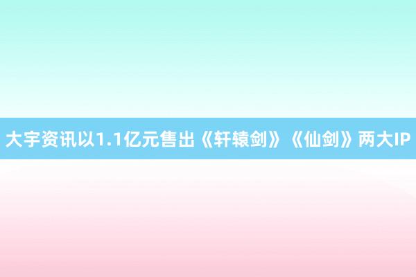 大宇资讯以1.1亿元售出《轩辕剑》《仙剑》两大IP