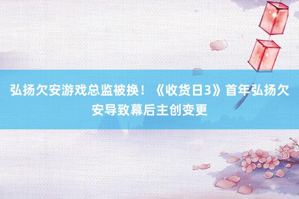 弘扬欠安游戏总监被换！《收货日3》首年弘扬欠安导致幕后主创变更