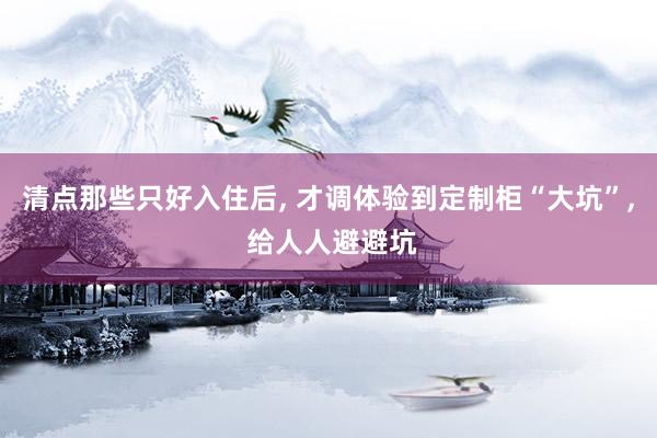 清点那些只好入住后, 才调体验到定制柜“大坑”, 给人人避避坑