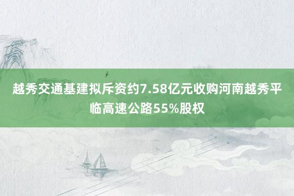 越秀交通基建拟斥资约7.58亿元收购河南越秀平临高速公路55%股权