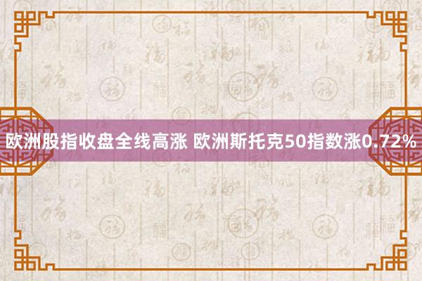 欧洲股指收盘全线高涨 欧洲斯托克50指数涨0.72%