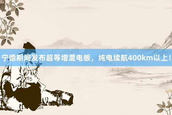 宁德期间发布超等增混电板，纯电续航400km以上！