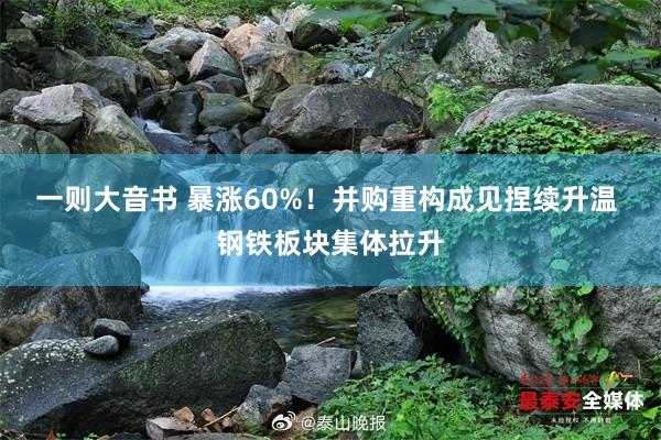 一则大音书 暴涨60%！并购重构成见捏续升温 钢铁板块集体拉升