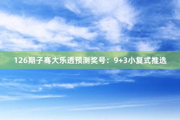 126期子骞大乐透预测奖号：9+3小复式推选