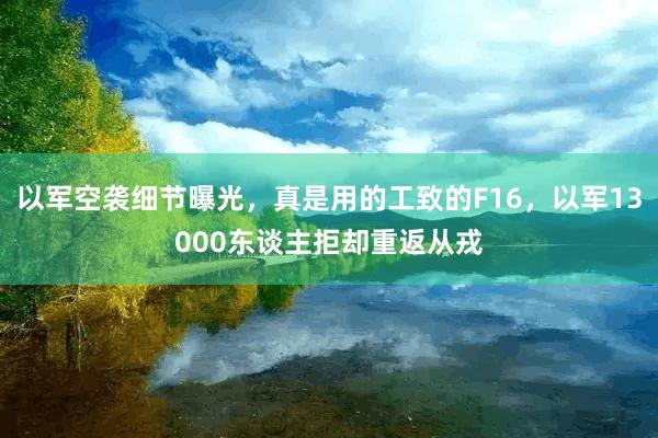 以军空袭细节曝光，真是用的工致的F16，以军13000东谈主拒却重返从戎