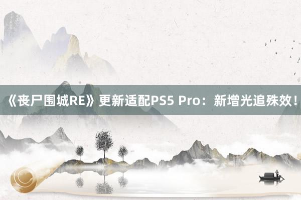 《丧尸围城RE》更新适配PS5 Pro：新增光追殊效！