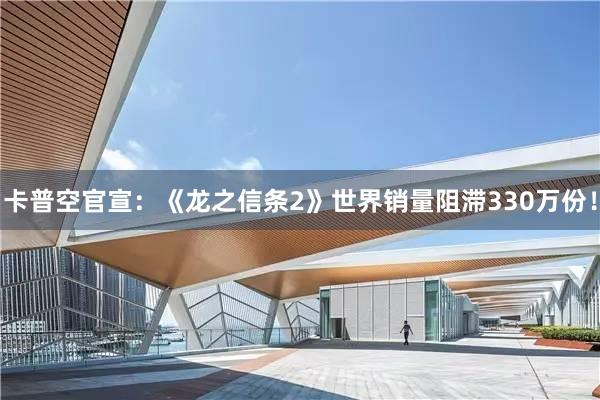 卡普空官宣：《龙之信条2》世界销量阻滞330万份！