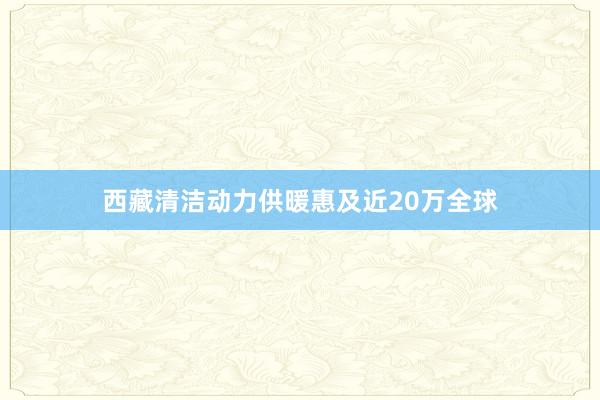 西藏清洁动力供暖惠及近20万全球