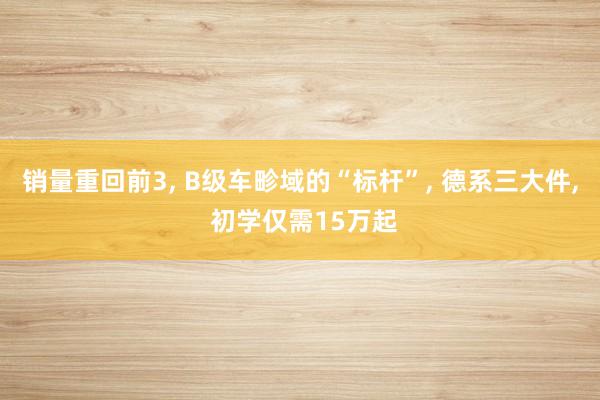 销量重回前3, B级车畛域的“标杆”, 德系三大件, 初学仅需15万起