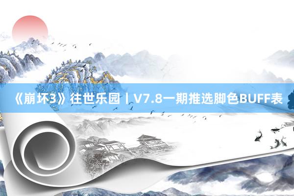 《崩坏3》往世乐园丨V7.8一期推选脚色BUFF表