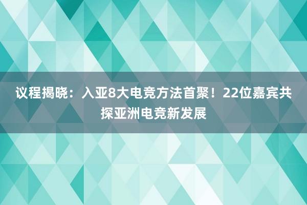 议程揭晓：入亚8大电竞方法首聚！22位嘉宾共探亚洲电竞新发展