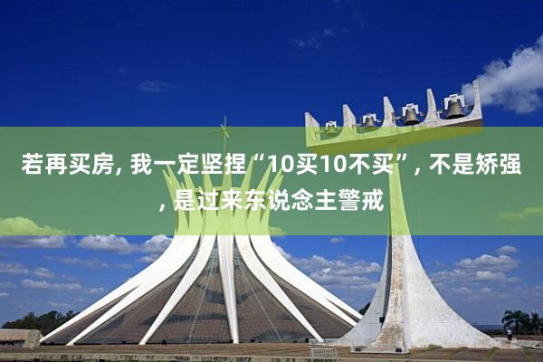 若再买房, 我一定坚捏“10买10不买”, 不是矫强, 是过来东说念主警戒