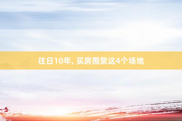 往日10年, 买房围聚这4个场地